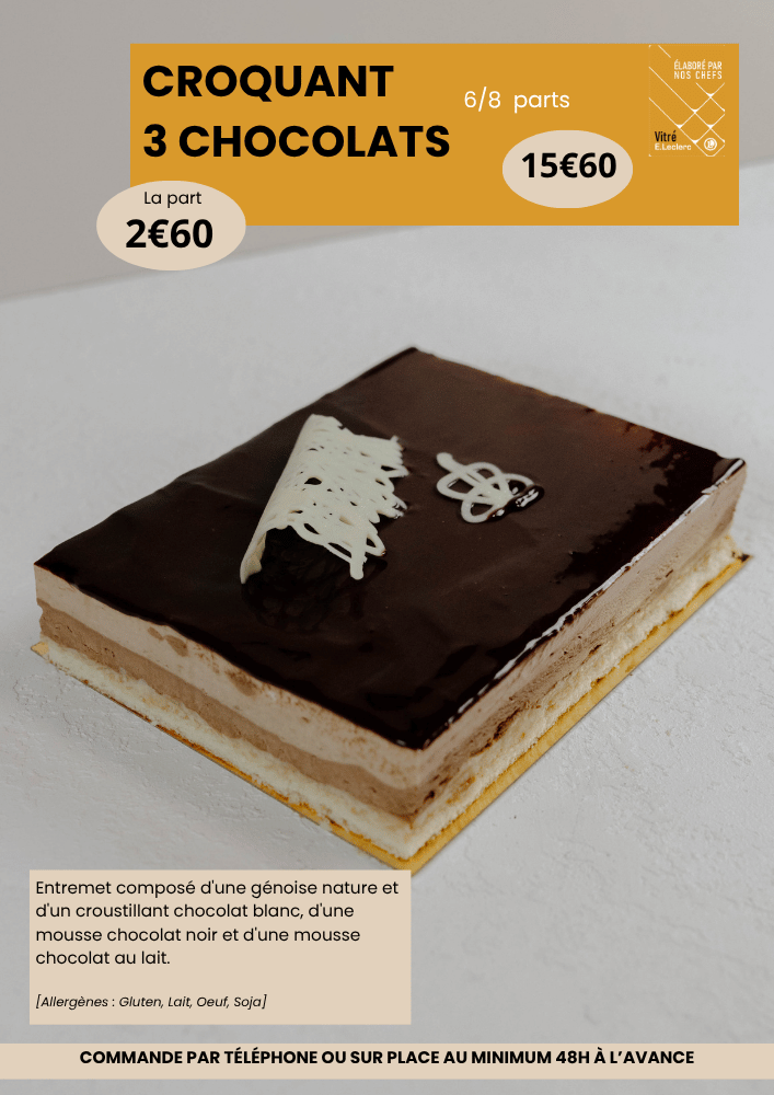 Croquant 3 chocolats 6/8 parts à 15€60, la part est à 2€60. Les ingrédients sont : entremet composé d'une génoise nature et d'un croustillant chocolat blanc, d'une mousse chocolat noir et d'une mousse chocolat au lait. Allergènes : gluten, lait, oeuf, soja.