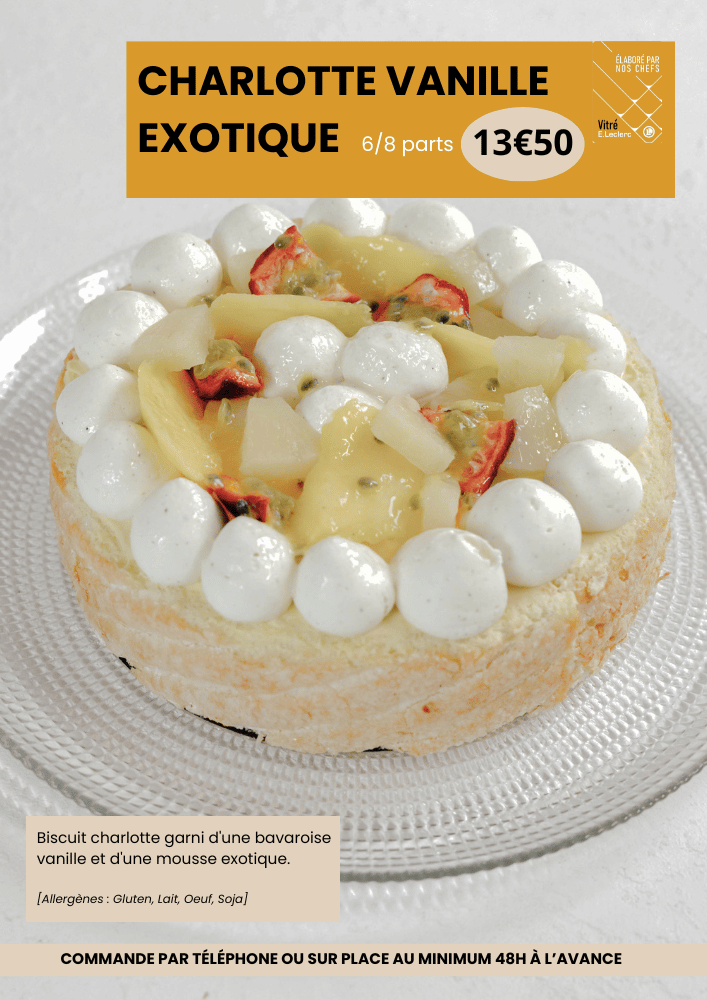 Charlotte vanille exotique 6/8 parts à 13€50. Les ingrédients sont : biscuit charlotte garni d'une bavaroise vanille et d'une mousse exotique. Allergènes : gluten, lait oeuf, soja