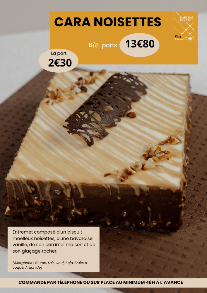 Cara noisettes 6/8 parts à 13€80, la part est à 2€30. Les ingrédients sont : entremet composé d'un biscuit moelleux noisettes, d'une bavaroise vanille, de son caramel maison et de son glaçage rocher. Allergènes : gluten, lait, oeuf, soja, fruit à coque et arachide.